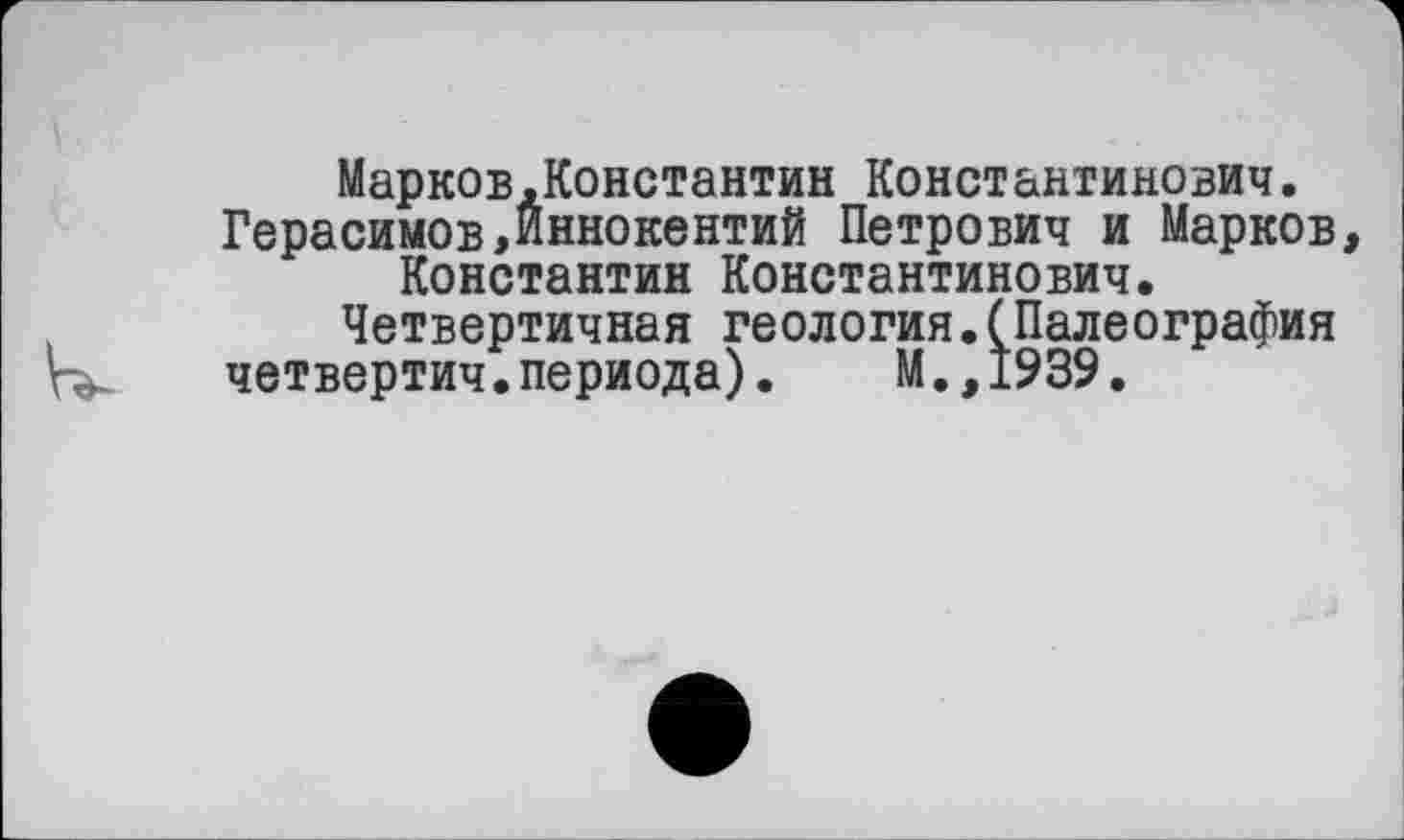 ﻿Марков.Константин Константинович.
Герасимов,Иннокентий Петрович и Марков, Константин Константинович.
Четвертичная геология.(Палеография
четвертич.периода).	М.,1939.